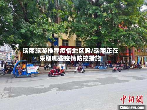 瑞丽旅游推荐疫情地区吗/瑞丽正在采取哪些疫情防控措施-第2张图片