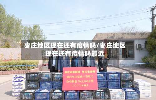枣庄地区现在还有疫情吗/枣庄地区现在还有疫情吗最近-第2张图片