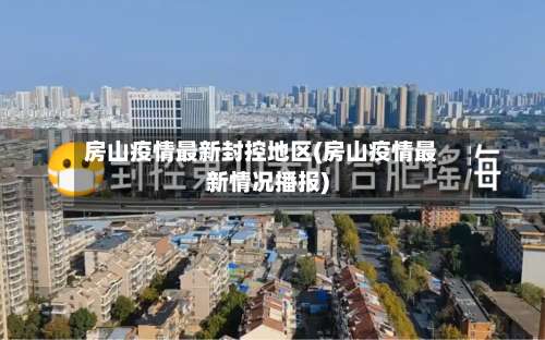 房山疫情最新封控地区(房山疫情最新情况播报)-第3张图片