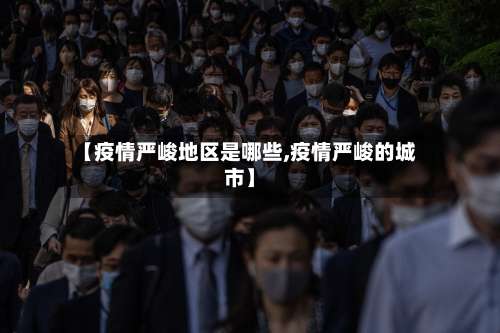 【疫情严峻地区是哪些,疫情严峻的城市】-第3张图片