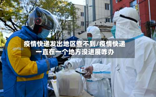 疫情快递发出地区查不到/疫情快递一直在一个地方没进展咋办-第1张图片