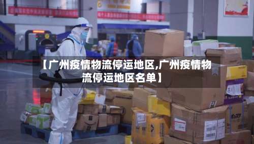 【广州疫情物流停运地区,广州疫情物流停运地区名单】-第1张图片