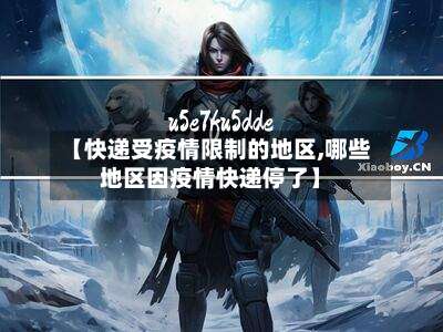 【快递受疫情限制的地区,哪些地区因疫情快递停了】-第2张图片