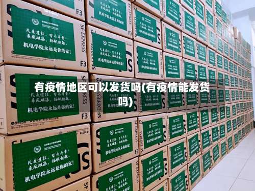 有疫情地区可以发货吗(有疫情能发货吗)-第1张图片