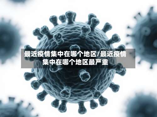 最近疫情集中在哪个地区/最近疫情集中在哪个地区最严重-第2张图片