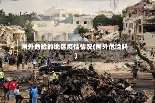 国外危险的地区疫情情况(国外危险吗)-第2张图片