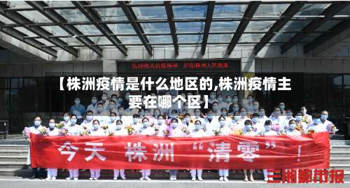 【株洲疫情是什么地区的,株洲疫情主要在哪个区】-第1张图片