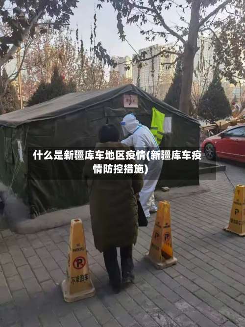 什么是新疆库车地区疫情(新疆库车疫情防控措施)-第1张图片
