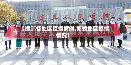 【邯郸各地区疫情病例,邯郸地区疫情情况】-第1张图片