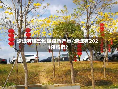 增城有哪些地区疫情严重/增城有2021疫情吗?-第1张图片