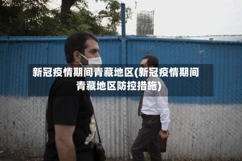 新冠疫情期间青藏地区(新冠疫情期间青藏地区防控措施)-第2张图片