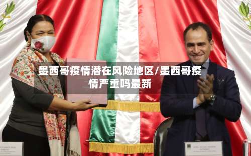 墨西哥疫情潜在风险地区/墨西哥疫情严重吗最新-第1张图片