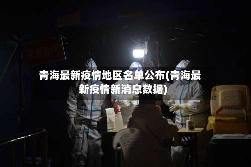 青海最新疫情地区名单公布(青海最新疫情新消息数据)-第3张图片