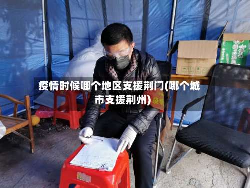 疫情时候哪个地区支援荆门(哪个城市支援荆州)-第3张图片