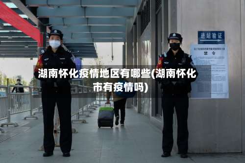 湖南怀化疫情地区有哪些(湖南怀化市有疫情吗)-第2张图片