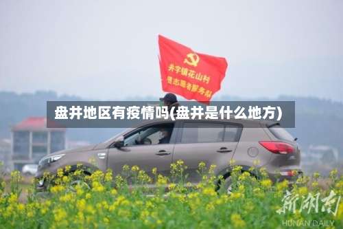 盘井地区有疫情吗(盘井是什么地方)-第3张图片