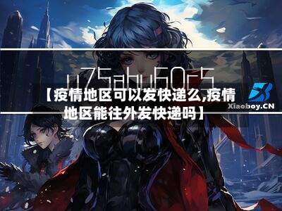 【疫情地区可以发快递么,疫情地区能往外发快递吗】-第1张图片