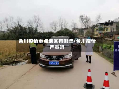 合川疫情重点地区有哪些/合川疫情严重吗-第2张图片