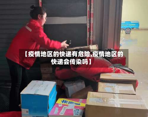【疫情地区的快递有危险,疫情地区的快递会传染吗】-第1张图片