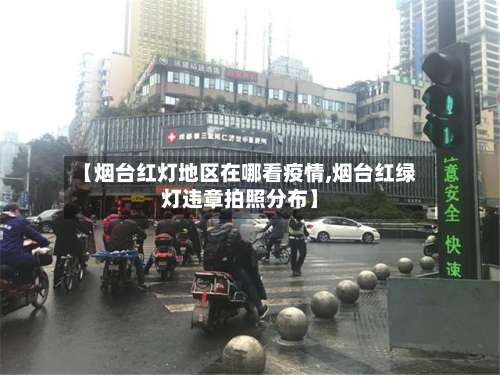 【烟台红灯地区在哪看疫情,烟台红绿灯违章拍照分布】-第1张图片