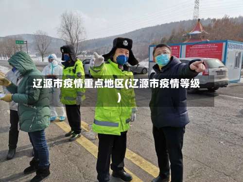 辽源市疫情重点地区(辽源市疫情等级)-第2张图片