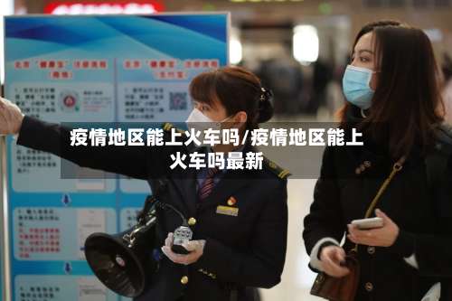 疫情地区能上火车吗/疫情地区能上火车吗最新-第3张图片