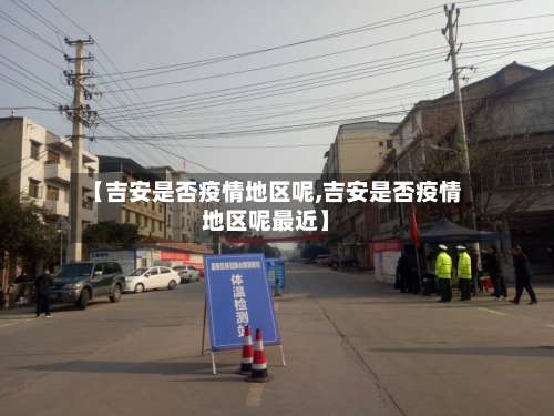 【吉安是否疫情地区呢,吉安是否疫情地区呢最近】-第3张图片
