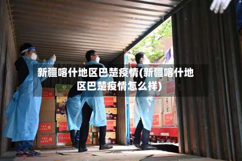 新疆喀什地区巴楚疫情(新疆喀什地区巴楚疫情怎么样)-第3张图片