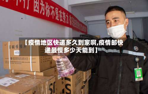 【疫情地区快递多久到家啊,疫情邮快递最慢多少天能到】-第1张图片