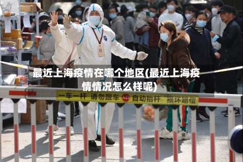 最近上海疫情在哪个地区(最近上海疫情情况怎么样呢)-第1张图片