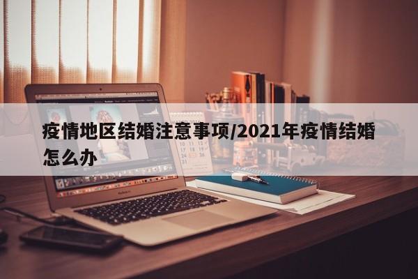 疫情地区结婚注意事项/2021年疫情结婚怎么办