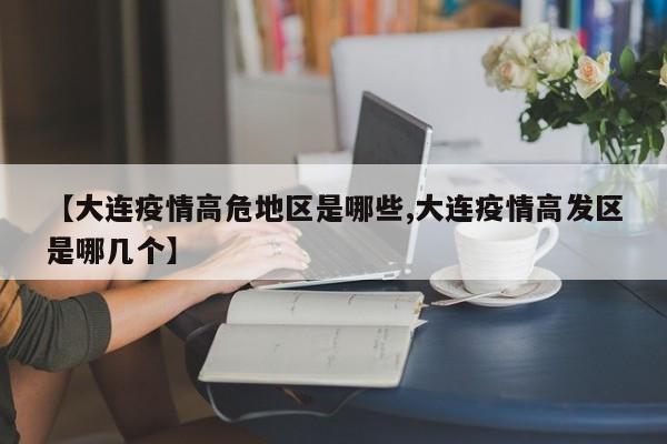 【大连疫情高危地区是哪些,大连疫情高发区是哪几个】