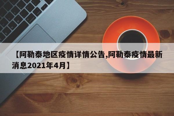 【阿勒泰地区疫情详情公告,阿勒泰疫情最新消息2021年4月】